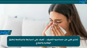 تحذير طبي من حساسية الصيف.. تعرف على أسبابها وأعراضها وطرق الوقاية والعلاج